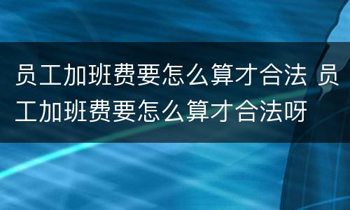 员工加班费要怎么算才合法 员工加班费要怎么算才合法呀