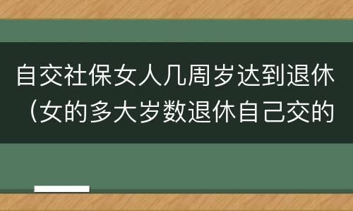 自交社保女人几周岁达到退休（女的多大岁数退休自己交的社保）