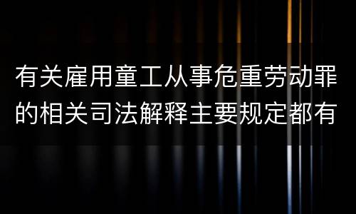 有关雇用童工从事危重劳动罪的相关司法解释主要规定都有哪些