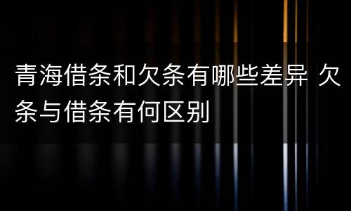 青海借条和欠条有哪些差异 欠条与借条有何区别