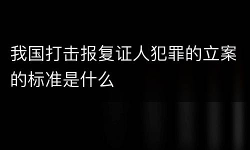 我国打击报复证人犯罪的立案的标准是什么