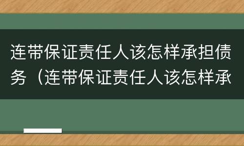 连带保证责任人该怎样承担债务（连带保证责任人该怎样承担债务责任）
