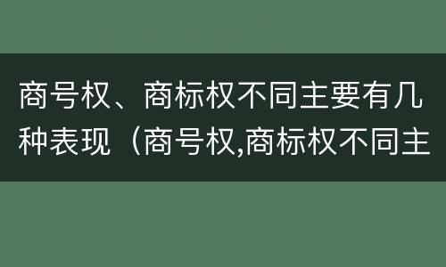 商号权、商标权不同主要有几种表现（商号权,商标权不同主要有几种表现手法）