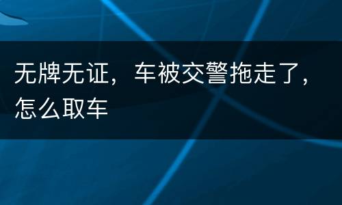 无牌无证，车被交警拖走了，怎么取车