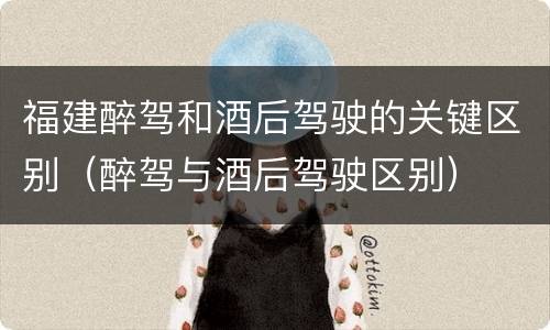 福建醉驾和酒后驾驶的关键区别（醉驾与酒后驾驶区别）