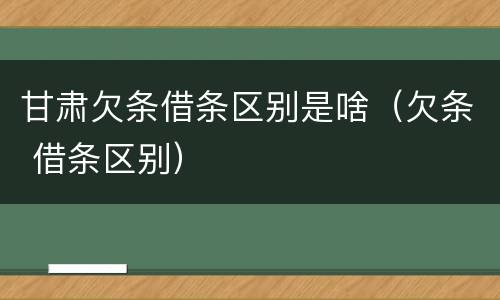 甘肃欠条借条区别是啥（欠条 借条区别）