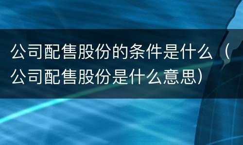公司配售股份的条件是什么（公司配售股份是什么意思）