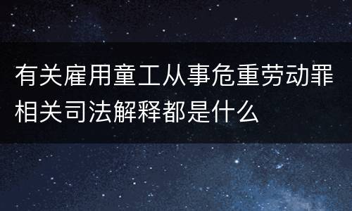 有关雇用童工从事危重劳动罪相关司法解释都是什么