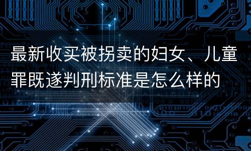 最新收买被拐卖的妇女、儿童罪既遂判刑标准是怎么样的