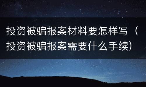投资被骗报案材料要怎样写（投资被骗报案需要什么手续）