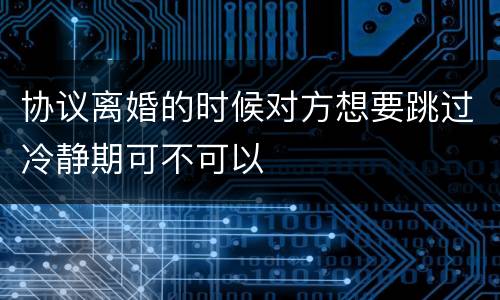 协议离婚的时候对方想要跳过冷静期可不可以