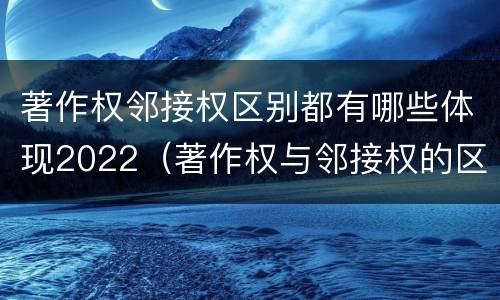 著作权邻接权区别都有哪些体现2022（著作权与邻接权的区别）