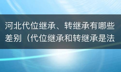 河北代位继承、转继承有哪些差别（代位继承和转继承是法定继承吗）
