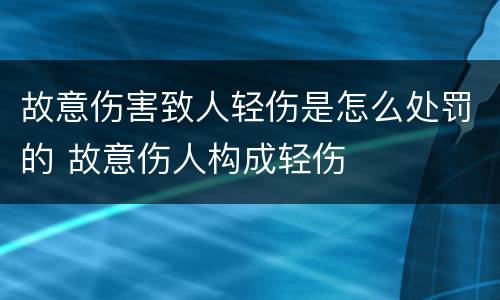 故意伤害致人轻伤是怎么处罚的 故意伤人构成轻伤