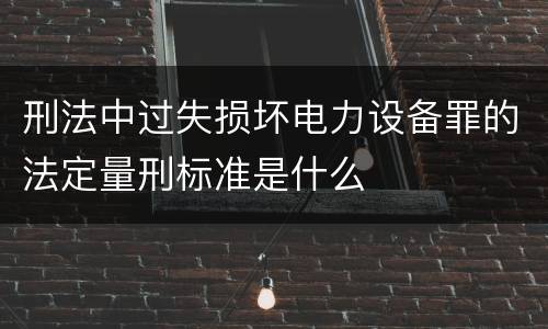 刑法中过失损坏电力设备罪的法定量刑标准是什么
