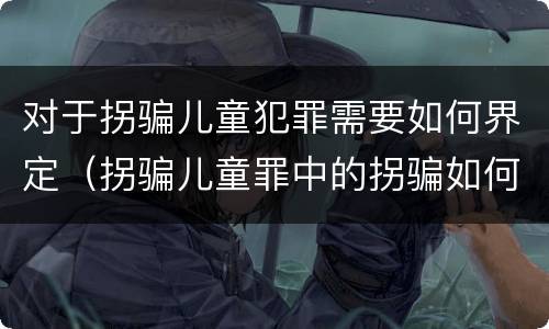 对于拐骗儿童犯罪需要如何界定（拐骗儿童罪中的拐骗如何认定）