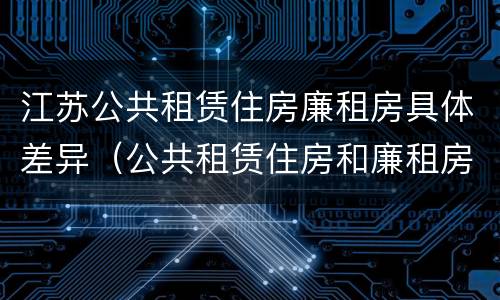 江苏公共租赁住房廉租房具体差异（公共租赁住房和廉租房）