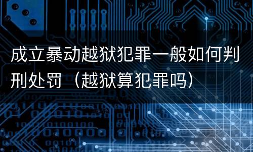成立暴动越狱犯罪一般如何判刑处罚（越狱算犯罪吗）
