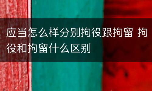 应当怎么样分别拘役跟拘留 拘役和拘留什么区别