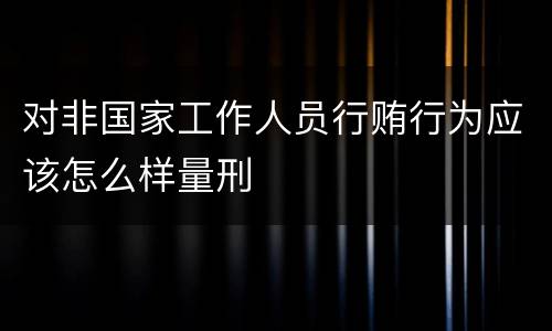 对非国家工作人员行贿行为应该怎么样量刑