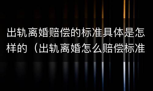 出轨离婚赔偿的标准具体是怎样的（出轨离婚怎么赔偿标准）