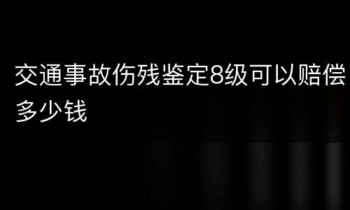 交通事故伤残鉴定8级可以赔偿多少钱