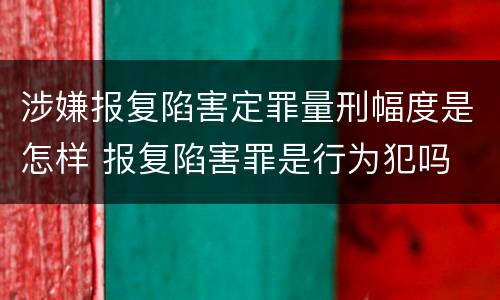 涉嫌报复陷害定罪量刑幅度是怎样 报复陷害罪是行为犯吗