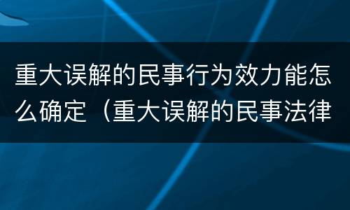 重大误解的民事行为效力能怎么确定（重大误解的民事法律行为的行为效力）