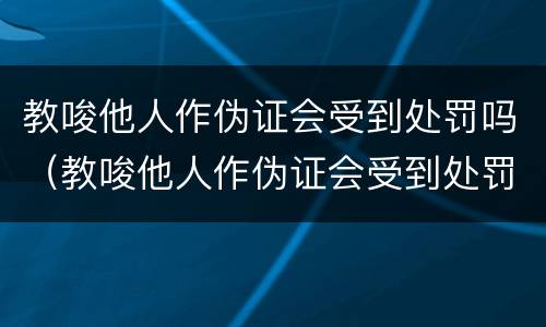 教唆他人作伪证会受到处罚吗（教唆他人作伪证会受到处罚吗）