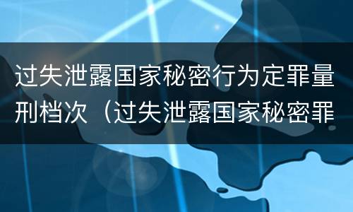 过失泄露国家秘密行为定罪量刑档次（过失泄露国家秘密罪属于哪一类犯罪）