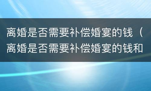离婚是否需要补偿婚宴的钱（离婚是否需要补偿婚宴的钱和费用）