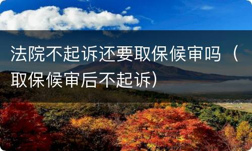 法院不起诉还要取保候审吗（取保候审后不起诉）