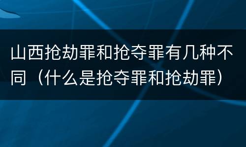 山西抢劫罪和抢夺罪有几种不同（什么是抢夺罪和抢劫罪）
