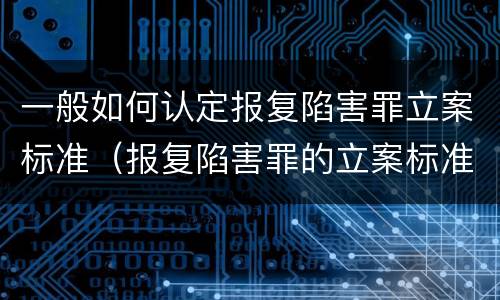 一般如何认定报复陷害罪立案标准（报复陷害罪的立案标准）