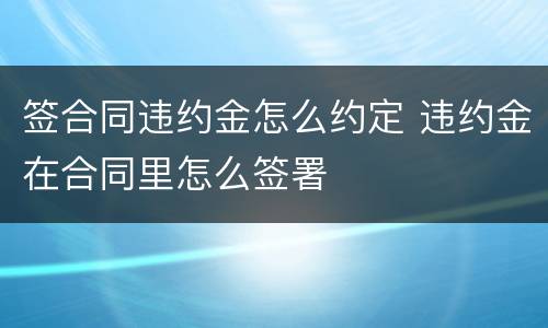 签合同违约金怎么约定 违约金在合同里怎么签署