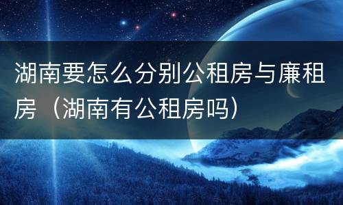 湖南要怎么分别公租房与廉租房（湖南有公租房吗）