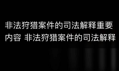 非法狩猎案件的司法解释重要内容 非法狩猎案件的司法解释重要内容是什么