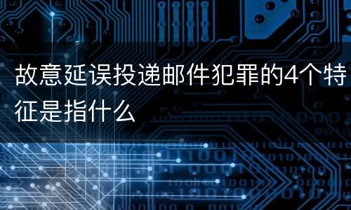 故意延误投递邮件犯罪的4个特征是指什么