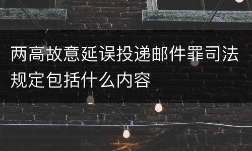 两高故意延误投递邮件罪司法规定包括什么内容