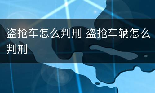 盗抢车怎么判刑 盗抢车辆怎么判刑