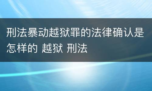 刑法暴动越狱罪的法律确认是怎样的 越狱 刑法