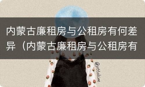 内蒙古廉租房与公租房有何差异（内蒙古廉租房与公租房有何差异和联系）