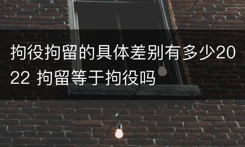 拘役拘留的具体差别有多少2022 拘留等于拘役吗