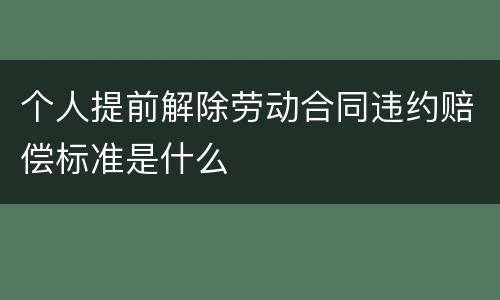 个人提前解除劳动合同违约赔偿标准是什么