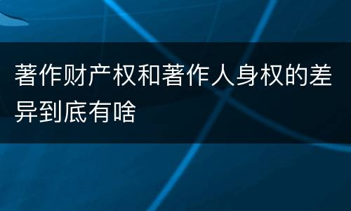 著作财产权和著作人身权的差异到底有啥