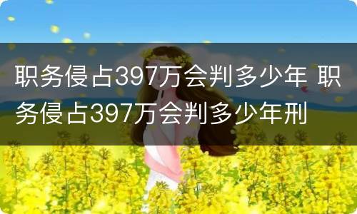职务侵占397万会判多少年 职务侵占397万会判多少年刑