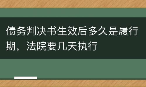 债务判决书生效后多久是履行期，法院要几天执行