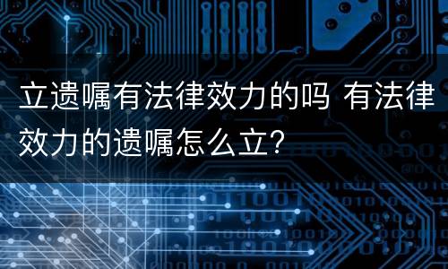 立遗嘱有法律效力的吗 有法律效力的遗嘱怎么立?