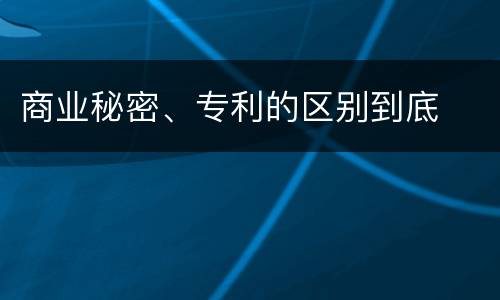 商业秘密、专利的区别到底
