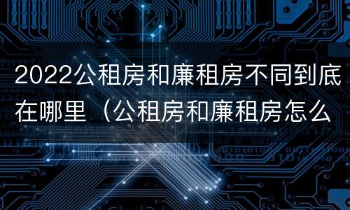 2022公租房和廉租房不同到底在哪里（公租房和廉租房怎么收费）